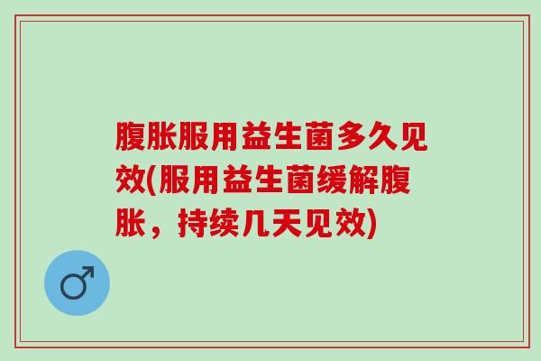 腹胀服用益生菌多久见效(服用益生菌缓解腹胀，持续几天见效)