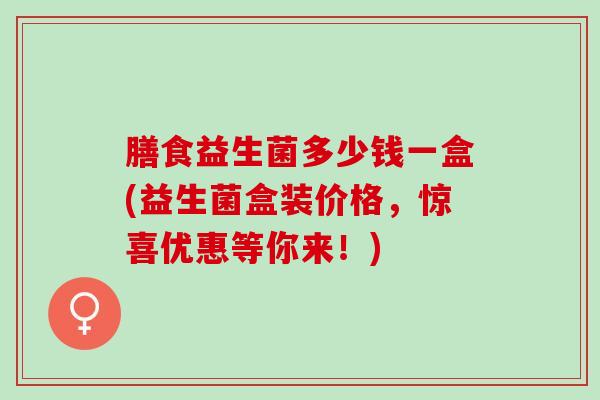 膳食益生菌多少钱一盒(益生菌盒装价格，惊喜优惠等你来！)