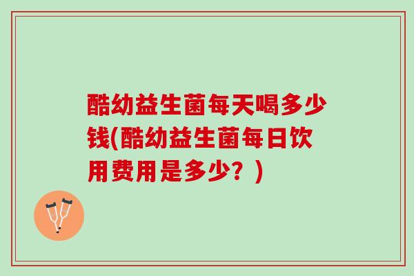 酷幼益生菌每天喝多少钱(酷幼益生菌每日饮用费用是多少？)