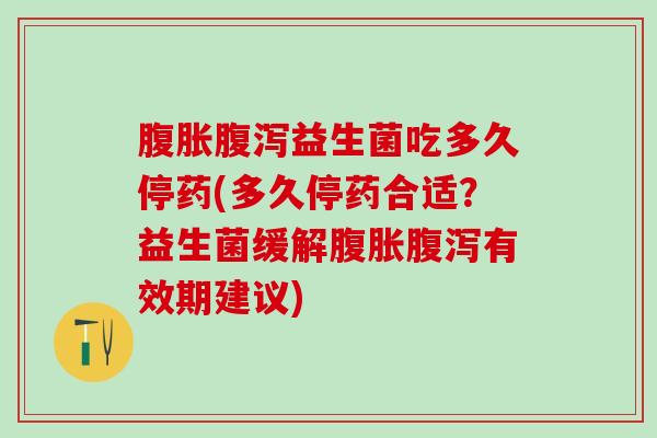 腹胀腹泻益生菌吃多久停药(多久停药合适？益生菌缓解腹胀腹泻有效期建议)