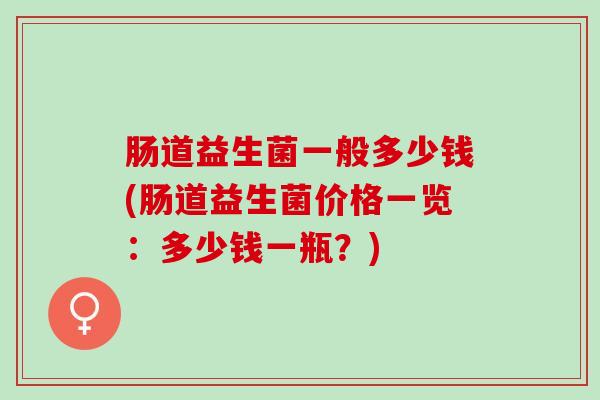 肠道益生菌一般多少钱(肠道益生菌价格一览:多少钱一瓶?) 肠道益生菌一般多少钱(肠道益生菌价格一览:多少钱一瓶?)