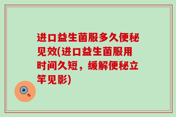 进口益生菌服多久便秘见效(进口益生菌服用时间久短，缓解便秘立竿见影)