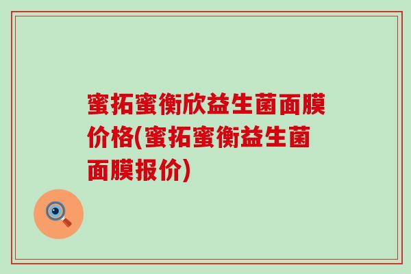 蜜拓蜜衡欣益生菌面膜价格(蜜拓蜜衡益生菌面膜报价)