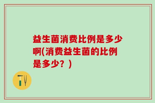 益生菌消费比例是多少啊(消费益生菌的比例是多少？)