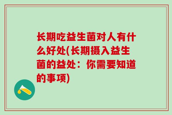 长期吃益生菌对人有什么好处(长期摄入益生菌的益处：你需要知道的事项)