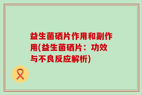 益生菌硒片作用和副作用(益生菌硒片：功效与不良反应解析)