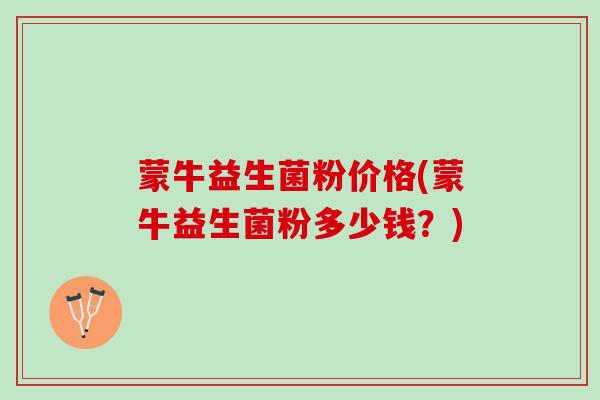 蒙牛益生菌粉价格(蒙牛益生菌粉多少钱？)