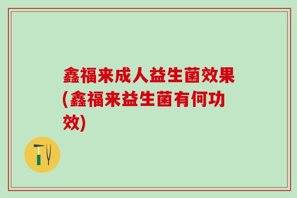 鑫福来成人益生菌效果(鑫福来益生菌有何功效)