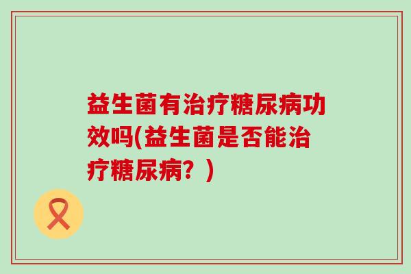 益生菌有治疗糖尿病功效吗(益生菌是否能治疗糖尿病？)