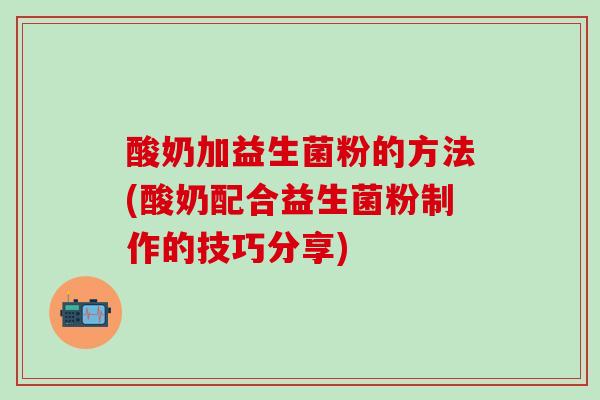 酸奶加益生菌粉的方法(酸奶配合益生菌粉制作的技巧分享) 酸奶加益生菌粉的方法(酸奶配合益生菌粉制作的技巧分享)