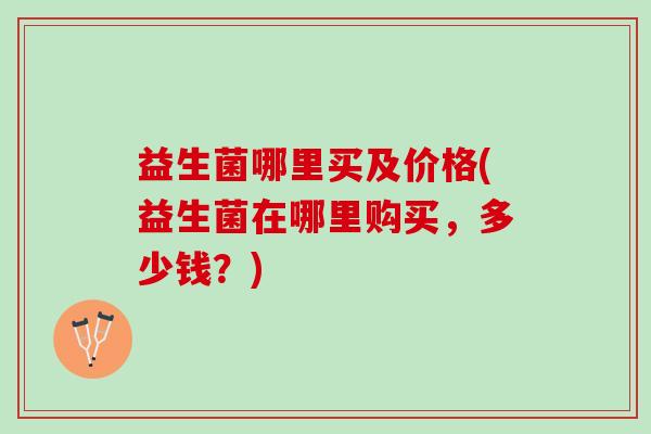 益生菌哪里买及价格(益生菌在哪里购买，多少钱？)