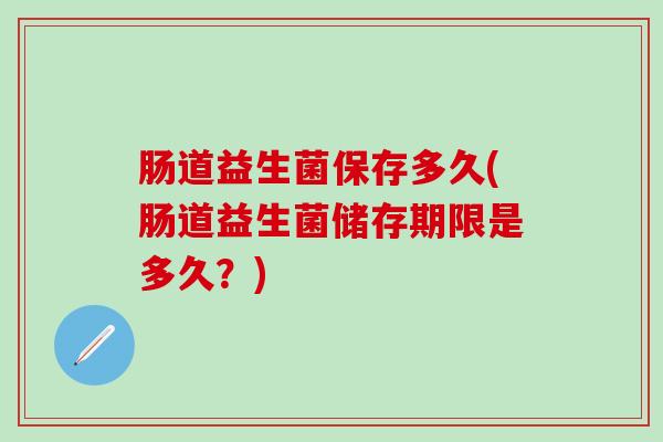 肠道益生菌保存多久(肠道益生菌储存期限是多久？)