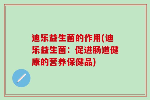 迪乐益生菌的作用(迪乐益生菌：促进肠道健康的营养保健品)