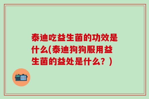 泰迪吃益生菌的功效是什么(泰迪狗狗服用益生菌的益处是什么?) 泰迪吃益生菌的功效是什么(泰迪狗狗服用益生菌的益处是什么?)