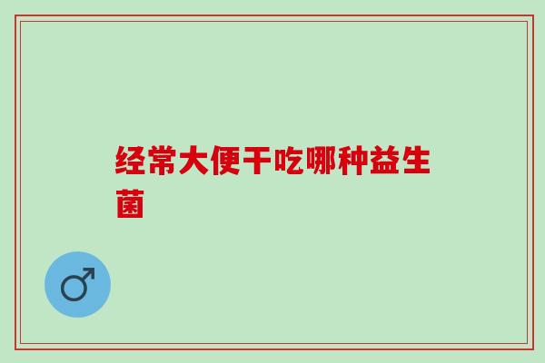 经常大便干吃哪种益生菌