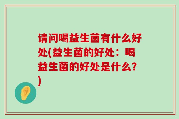 请问喝益生菌有什么好处(益生菌的好处：喝益生菌的好处是什么？)