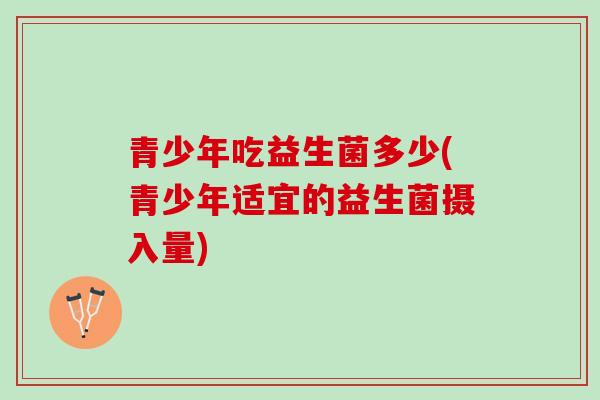 青少年吃益生菌多少(青少年适宜的益生菌摄入量)