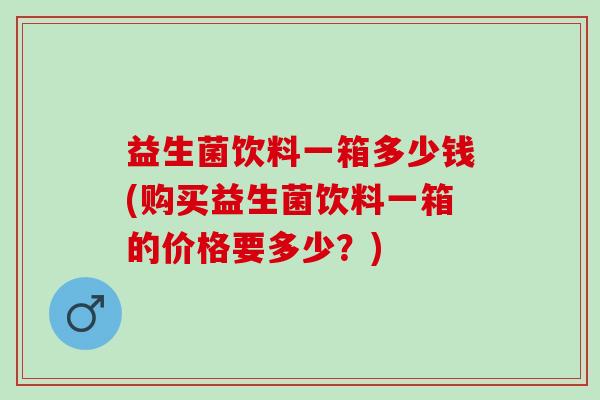 益生菌饮料一箱多少钱(购买益生菌饮料一箱的价格要多少？)