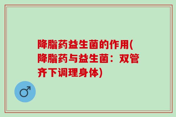 降脂药益生菌的作用(降脂药与益生菌：双管齐下调理身体)