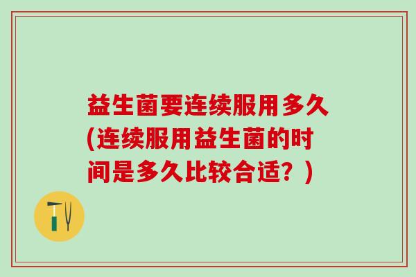 益生菌要连续服用多久(连续服用益生菌的时间是多久比较合适？)