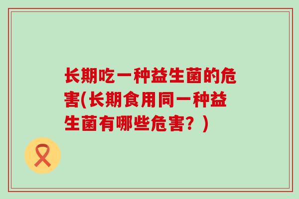 长期吃一种益生菌的危害(长期食用同一种益生菌有哪些危害?) 长期吃一种益生菌的危害(长期食用同一种益生菌有哪些危害?)