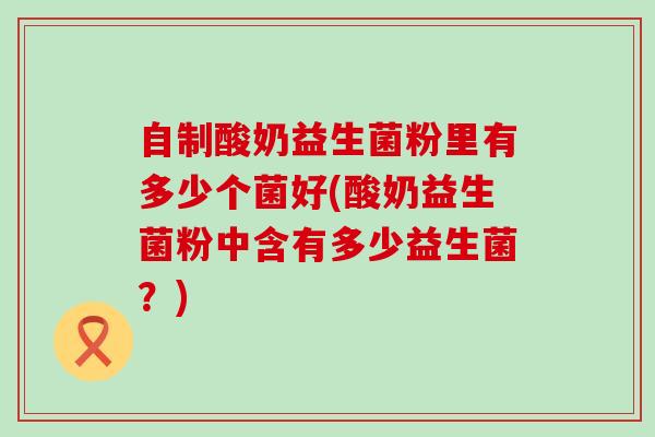 自制酸奶益生菌粉里有多少个菌好(酸奶益生菌粉中含有多少益生菌？)