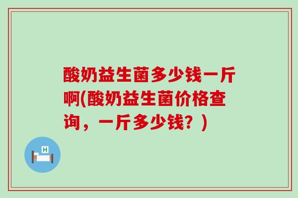 酸奶益生菌多少钱一斤啊(酸奶益生菌价格查询,一斤多少钱?) 酸奶益生菌多少钱一斤啊(酸奶益生菌价格查询,一斤多少钱?)