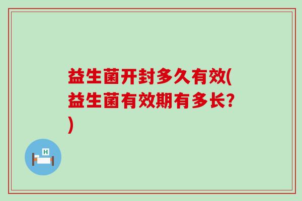 益生菌开封多久有效(益生菌有效期有多长？)