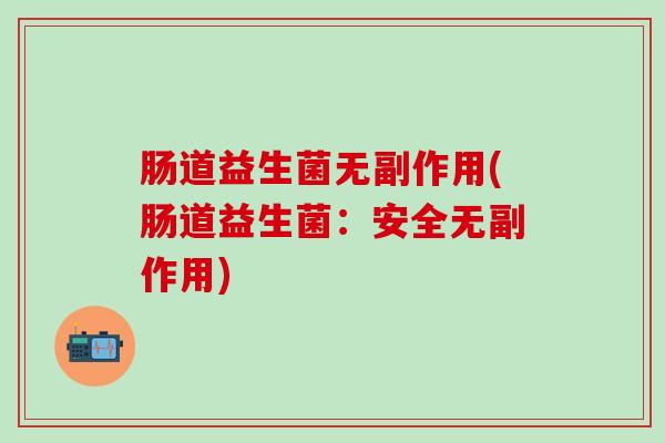 肠道益生菌无副作用(肠道益生菌:安全无副作用) 肠道益生菌无副作用(肠道益生菌:安全无副作用)