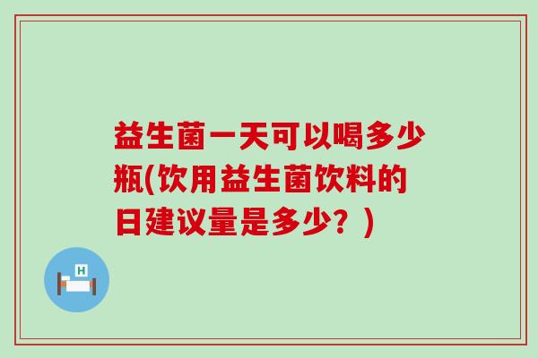益生菌一天可以喝多少瓶(饮用益生菌饮料的日建议量是多少？)