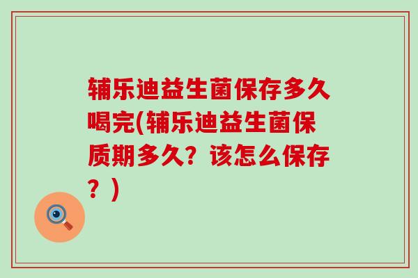 辅乐迪益生菌保存多久喝完(辅乐迪益生菌保质期多久？该怎么保存？)