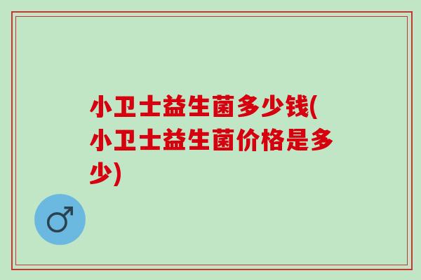 小卫士益生菌多少钱(小卫士益生菌价格是多少)