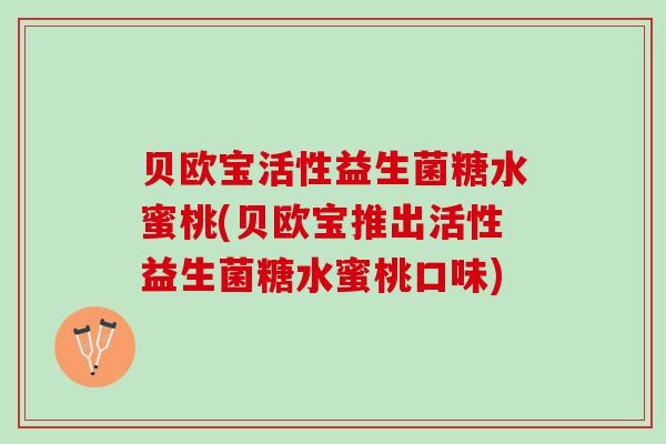 贝欧宝活性益生菌糖水蜜桃(贝欧宝推出活性益生菌糖水蜜桃口味)