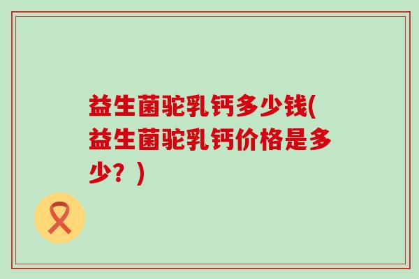 益生菌驼乳钙多少钱(益生菌驼乳钙价格是多少？)