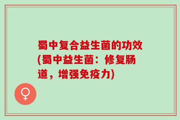 蜀中复合益生菌的功效(蜀中益生菌：修复肠道，增强免疫力)