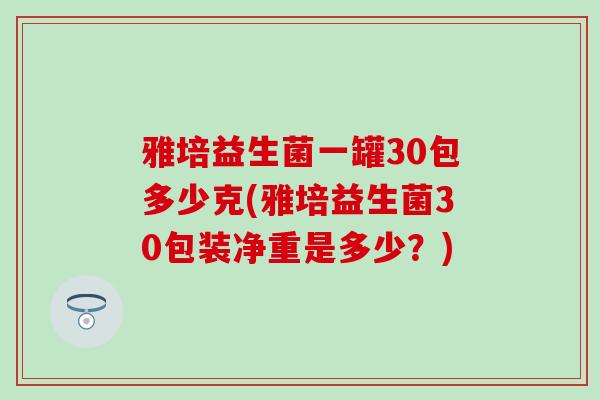 雅培益生菌一罐30包多少克(雅培益生菌30包装净重是多少?) 雅培益生菌一罐30包多少克(雅培益生菌30包装净重是多少?)