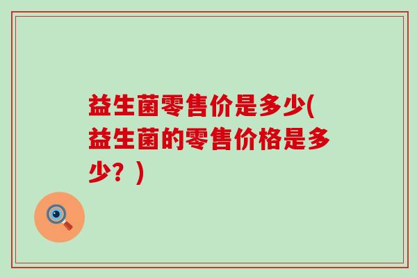 益生菌零售价是多少(益生菌的零售价格是多少?) 益生菌零售价是多少(益生菌的零售价格是多少?)