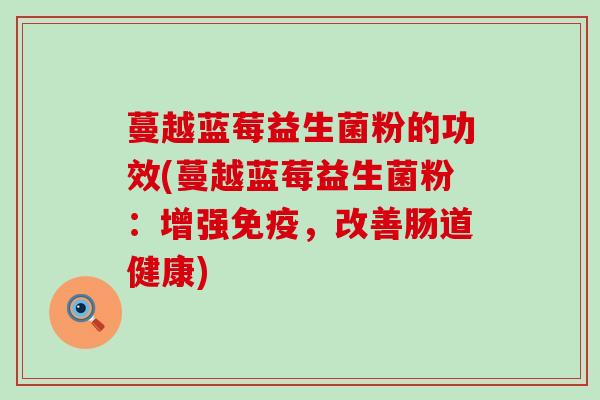 蔓越蓝莓益生菌粉的功效(蔓越蓝莓益生菌粉：增强，改善肠道健康)