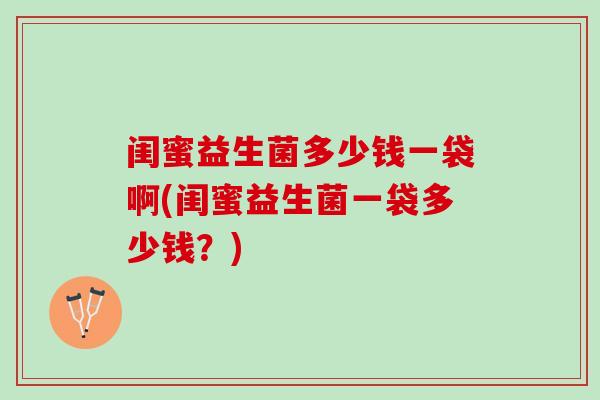 闺蜜益生菌多少钱一袋啊(闺蜜益生菌一袋多少钱?) 闺蜜益生菌多少钱一袋啊(闺蜜益生菌一袋多少钱?)
