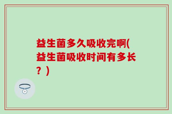 益生菌多久吸收完啊(益生菌吸收时间有多长？)