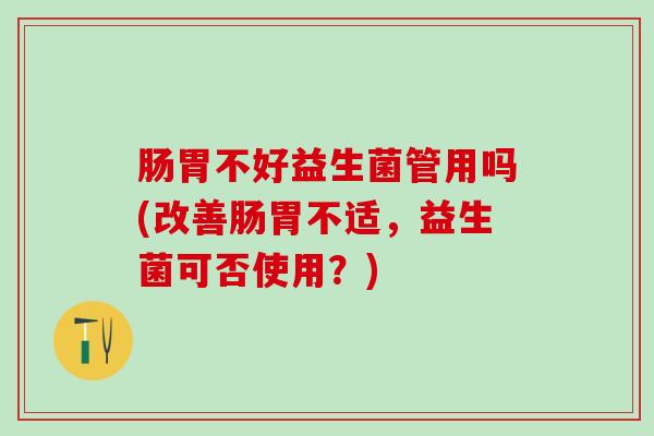 肠胃不好益生菌管用吗(改善肠胃不适,益生菌可否使用?) 肠胃不好益生菌管用吗(改善肠胃不适,益生菌可否使用?)