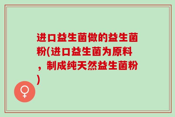 进口益生菌做的益生菌粉(进口益生菌为原料，制成纯天然益生菌粉)