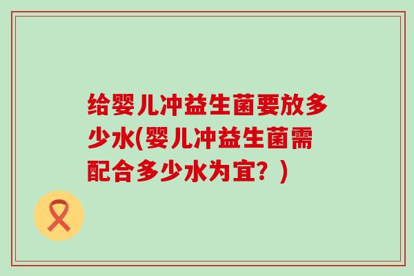 给婴儿冲益生菌要放多少水(婴儿冲益生菌需配合多少水为宜?) 给婴儿冲益生菌要放多少水(婴儿冲益生菌需配合多少水为宜?)