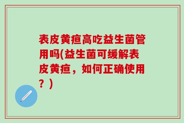表皮黄疸高吃益生菌管用吗(益生菌可缓解表皮黄疸,如何正确使用?) 表皮黄疸高吃益生菌管用吗(益生菌可缓解表皮黄疸,如何正确使用?)