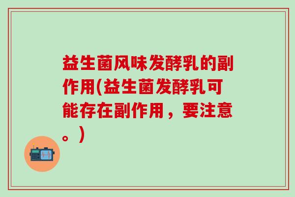 益生菌风味发酵乳的副作用(益生菌发酵乳可能存在副作用，要注意。)