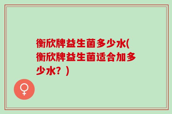 衡欣牌益生菌多少水(衡欣牌益生菌适合加多少水?) 衡欣牌益生菌多少水(衡欣牌益生菌适合加多少水?)