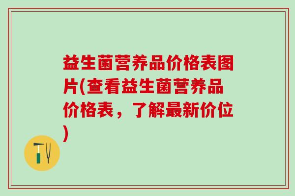 益生菌营养品价格表图片(查看益生菌营养品价格表，了解最新价位)