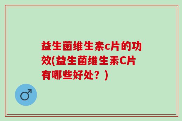 益生菌维生素c片的功效(益生菌维生素C片有哪些好处？)