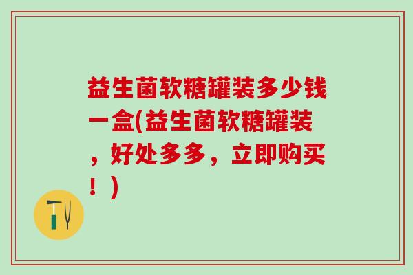 益生菌软糖罐装多少钱一盒(益生菌软糖罐装，好处多多，立即购买！)
