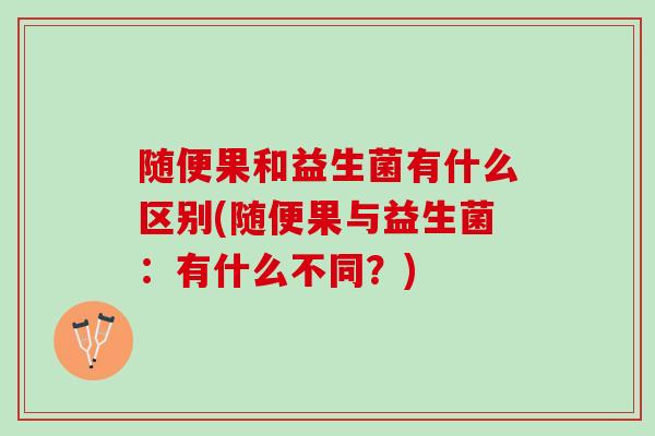 随便果和益生菌有什么区别(随便果与益生菌：有什么不同？)